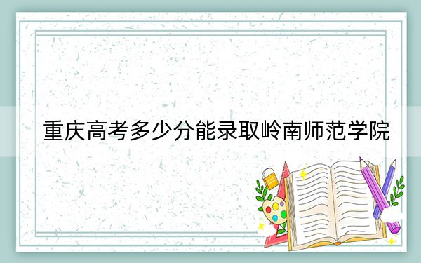 重庆高考多少分能录取岭南师范学院？2024年历史类502分 物理类490分