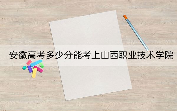 安徽高考多少分能考上山西职业技术学院?2024年历史类投档线298分 物理类投档线393分