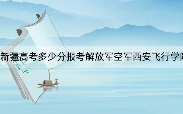 新疆高考多少分报考解放军空军西安飞行学院？2024年投档线分