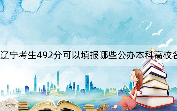 辽宁考生492分可以填报哪些公办本科高校名单？（供2025届高三考生参考）