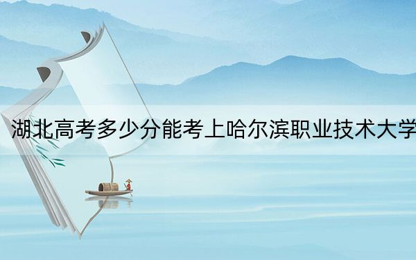 湖北高考多少分能考上哈尔滨职业技术大学？2024年历史类录取分317分 物理类最低365分