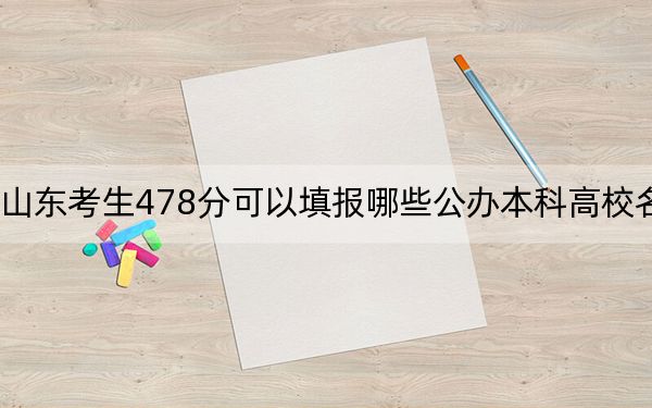山东考生478分可以填报哪些公办本科高校名单？（供2025届高三考生参考）
