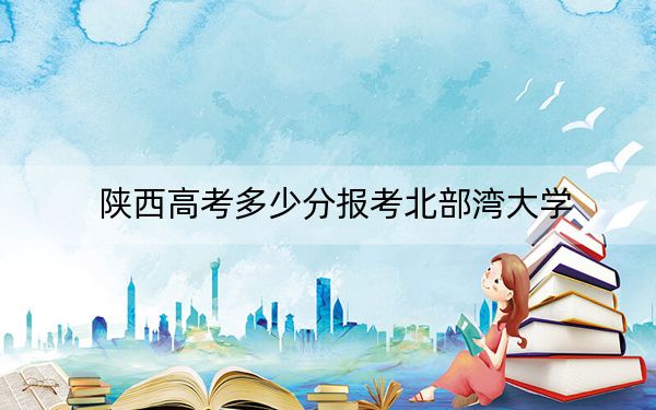 陕西高考多少分报考北部湾大学？附2022-2024年最低录取分数线