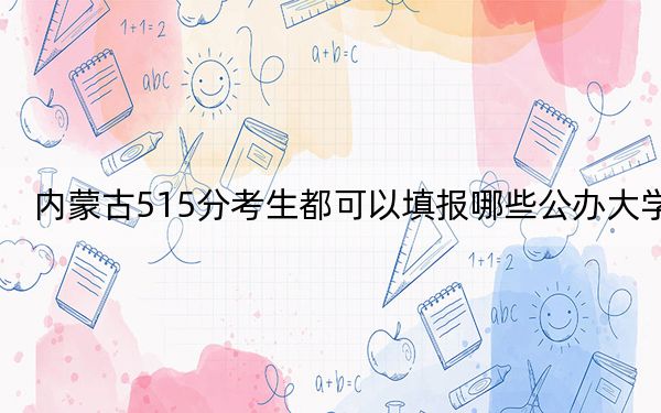 内蒙古515分考生都可以填报哪些公办大学？ 2025年高考可以填报18所大学