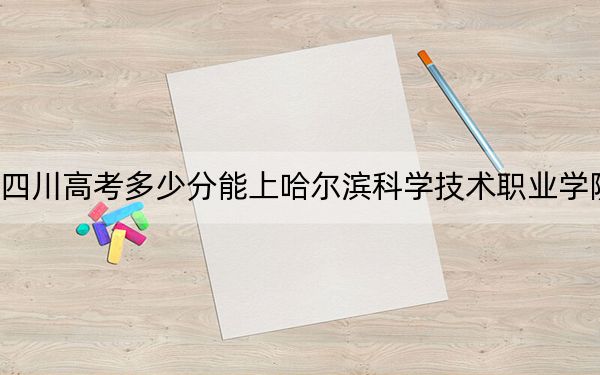四川高考多少分能上哈尔滨科学技术职业学院？2024年文科录取分358分 理科投档线360分