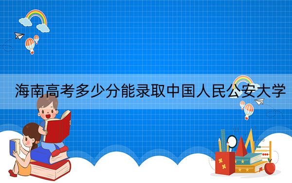 海南高考多少分能录取中国人民公安大学？附2022-2024年最低录取分数线