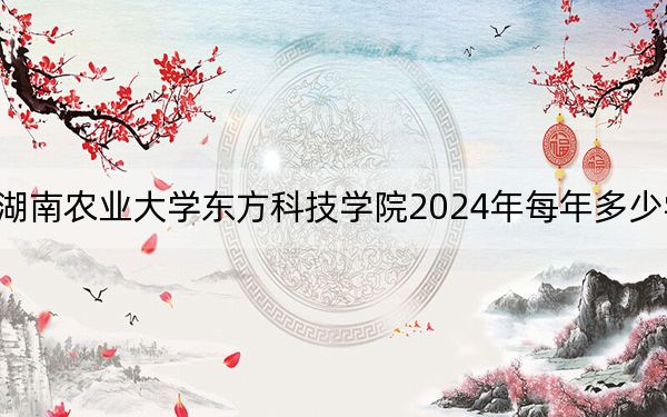 湖南农业大学东方科技学院2024年每年多少学费？每年最低12700元最高14950元（供湖南考生参考）