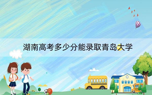 湖南高考多少分能录取青岛大学？附带近三年最低录取分数线