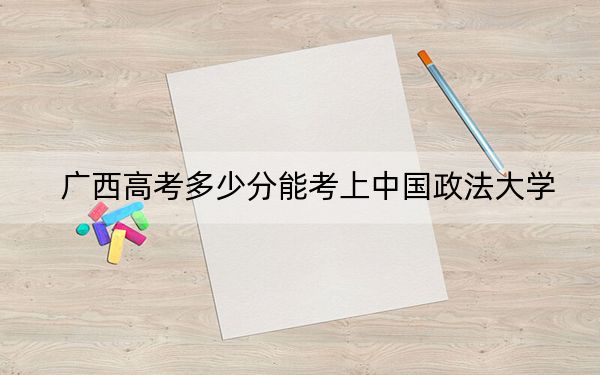 广西高考多少分能考上中国政法大学？附2022-2024年最低录取分数线