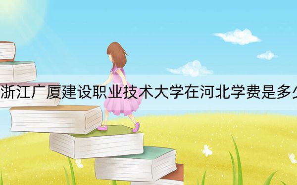 浙江广厦建设职业技术大学在河北学费是多少？招生计划？录取分数线是多少？