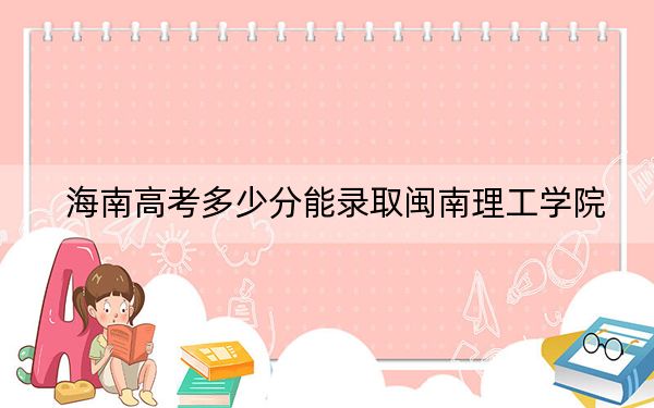 海南高考多少分能录取闽南理工学院?附2022-2024年最低录取分数线