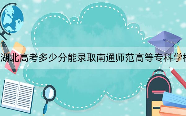 湖北高考多少分能录取南通师范高等专科学校？附2022-2024年最低录取分数线