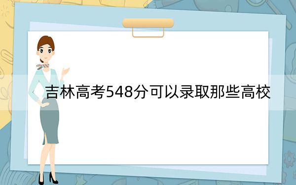 吉林高考548分可以录取那些高校？（附带2022-2024年548左右大学名单）