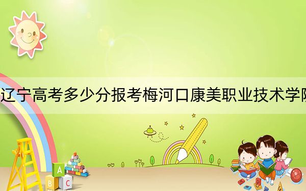 辽宁高考多少分报考梅河口康美职业技术学院？附2022-2024年最低录取分数线