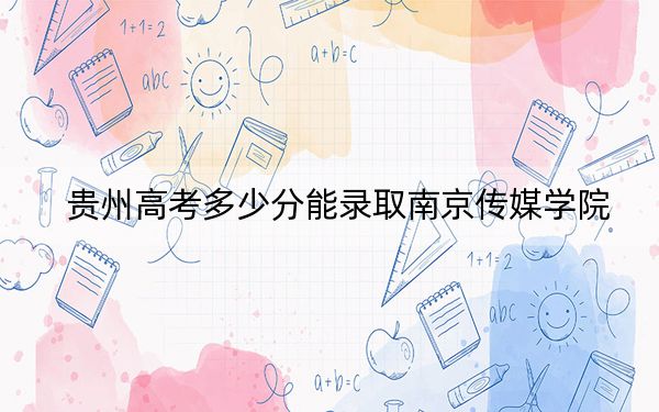贵州高考多少分能录取南京传媒学院？附2022-2024年最低录取分数线