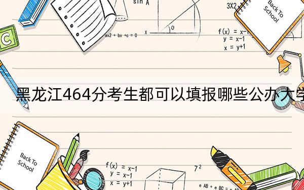 黑龙江464分考生都可以填报哪些公办大学？（附带近三年高考大学录取名单）