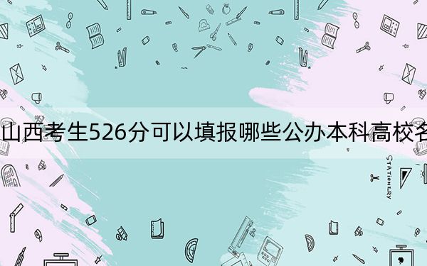 山西考生526分可以填报哪些公办本科高校名单？（供2025届高三考生参考）