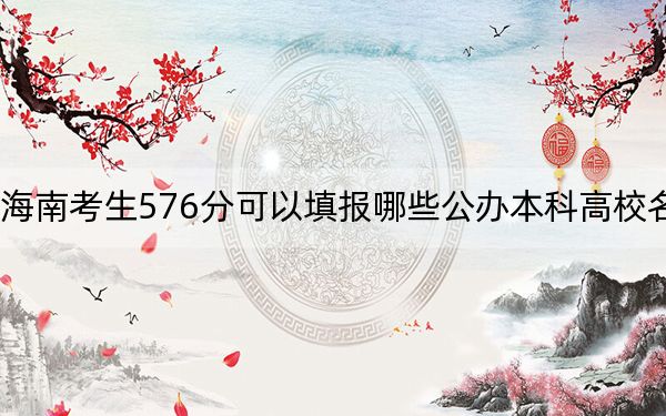 海南考生576分可以填报哪些公办本科高校名单？ 2024年高考有56所最低分在576左右的大学