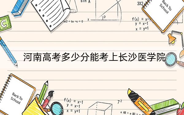 河南高考多少分能考上长沙医学院?2024年文科投档线485分 理科投档线463分