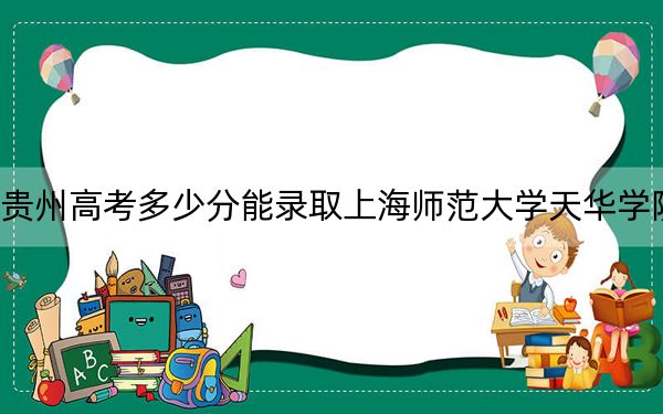 贵州高考多少分能录取上海师范大学天华学院?2024年历史类录取分442分 物理类380分
