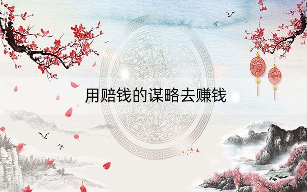 用赔钱的谋略去赚钱