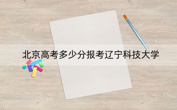北京高考多少分报考辽宁科技大学？附2022-2024年最低录取分数线