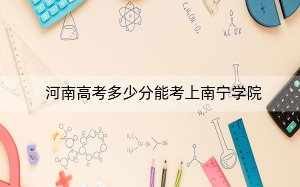 河南高考多少分能考上南宁学院?附2022-2024年最低录取分数线