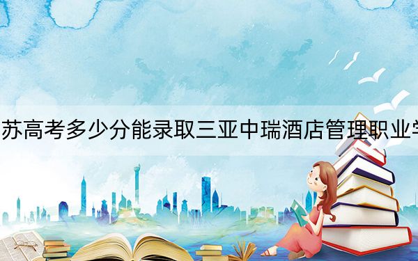 江苏高考多少分能录取三亚中瑞酒店管理职业学院？2024年历史类220分 物理类录取分247分