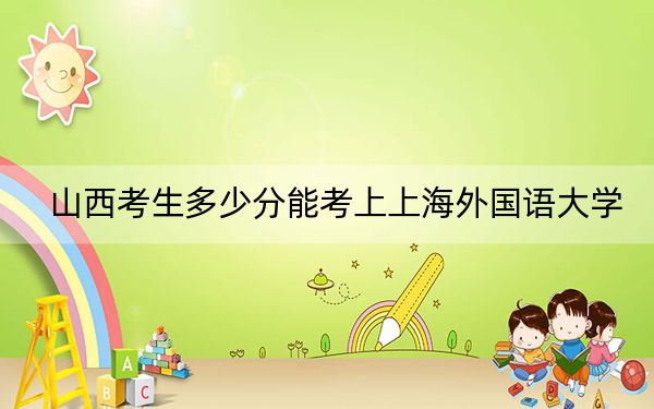 山西考生多少分能考上上海外国语大学？附带近三年最低录取分数线