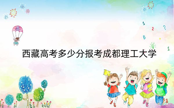 西藏高考多少分报考成都理工大学？附2022-2024年最低录取分数线