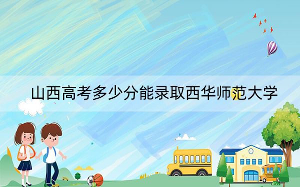 山西高考多少分能录取西华师范大学？2024年文科录取分485分 理科录取分455分