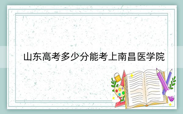 山东高考多少分能考上南昌医学院？2024年综合最低506分