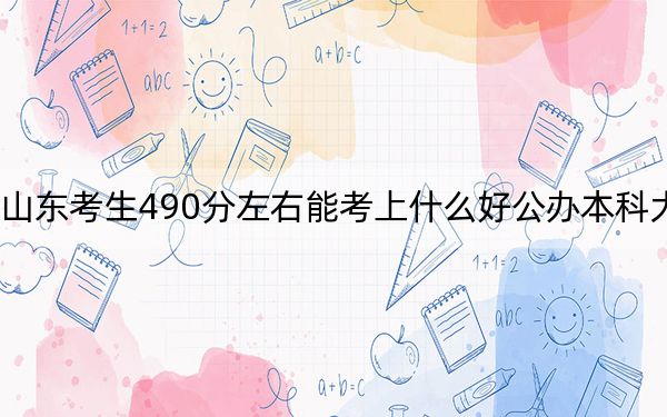 山东考生490分左右能考上什么好公办本科大学？ 2025年高考可以填报18所大学