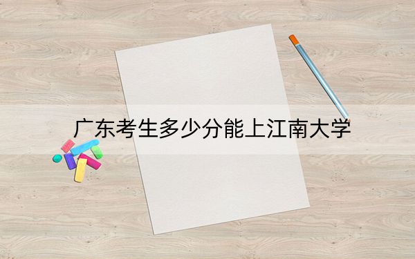 广东考生多少分能上江南大学？附近三年最低院校投档线