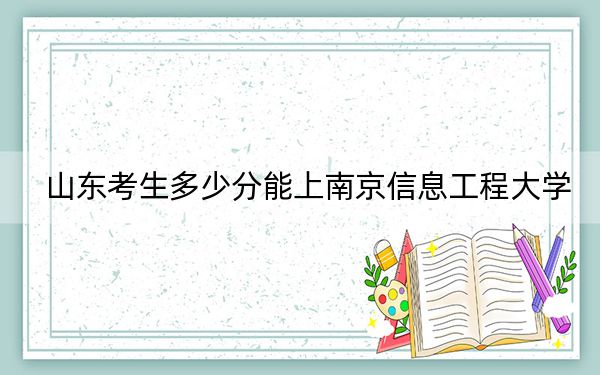 山东考生多少分能上南京信息工程大学？附近三年最低院校投档线