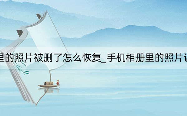 手机相册里的照片被删了怎么恢复_手机相册里的照片误删怎么恢复