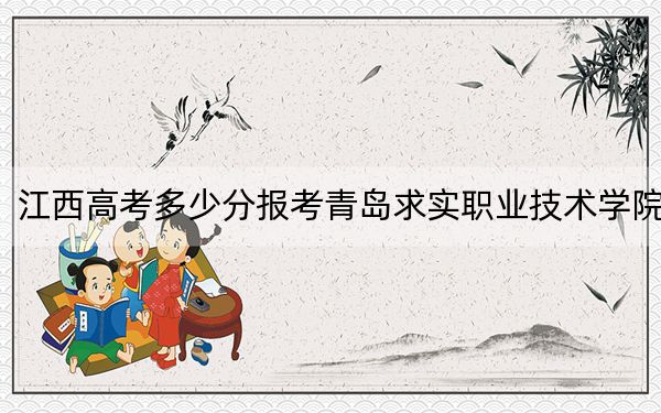 江西高考多少分报考青岛求实职业技术学院?附2022-2024年最低录取分数线