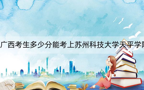 广西考生多少分能考上苏州科技大学天平学院？附2022-2024年最低录取分数线