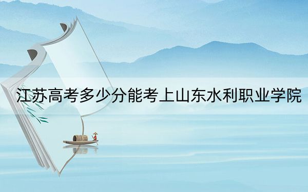 江苏高考多少分能考上山东水利职业学院？2024年历史类投档线323分 物理类投档线404分