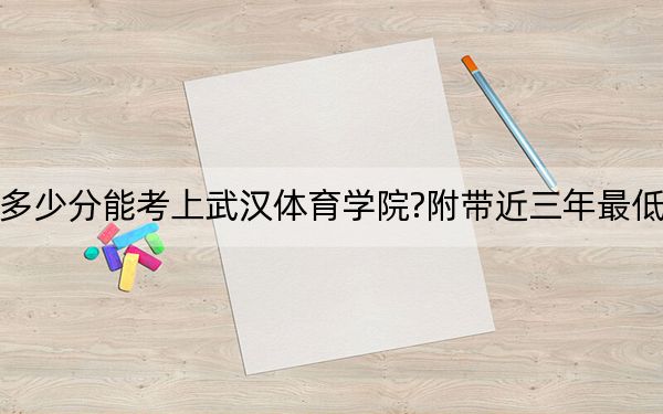 四川考生多少分能考上武汉体育学院?附带近三年最低录取分数线