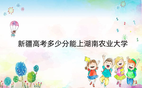 新疆高考多少分能上湖南农业大学？附2022-2024年院校最低投档线