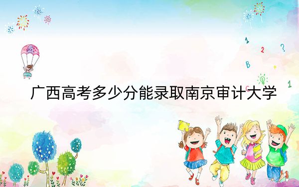 广西高考多少分能录取南京审计大学?附2022-2024年最低录取分数线