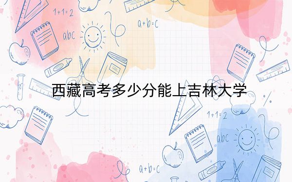 西藏高考多少分能上吉林大学?附2022-2024年最低录取分数线