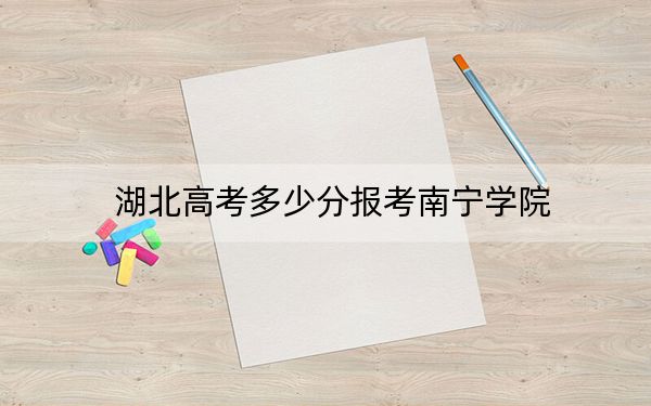 湖北高考多少分报考南宁学院?附2022-2024年最低录取分数线