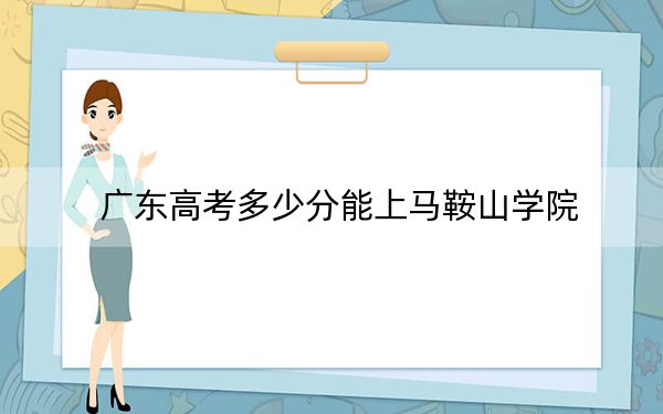广东高考多少分能上马鞍山学院?附2022-2024年最低录取分数线