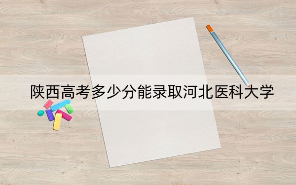 陕西高考多少分能录取河北医科大学？附2022-2024年最低录取分数线
