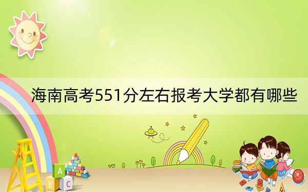海南高考551分左右报考大学都有哪些？（供2025届高三考生参考）