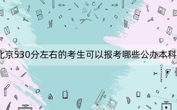 北京530分左右的考生可以报考哪些公办本科大学？（附带2022-2024年530左右大学名单）