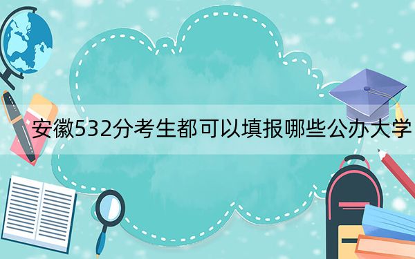 安徽532分考生都可以填报哪些公办大学？ 2024年有69所录取最低分532的大学