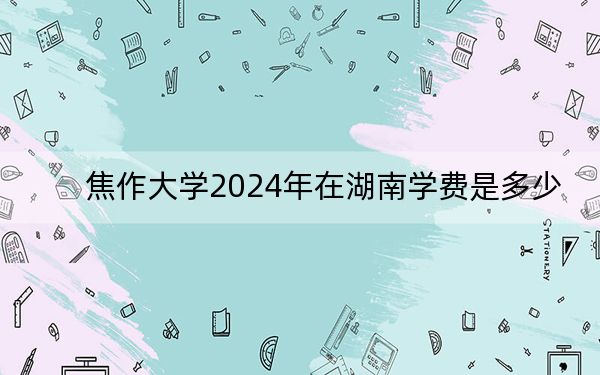 焦作大学2024年在湖南学费是多少？湖南考生2025年参考